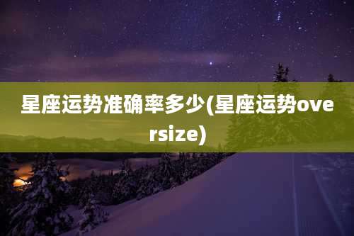 星座运势准确率多少(星座运势oversize)