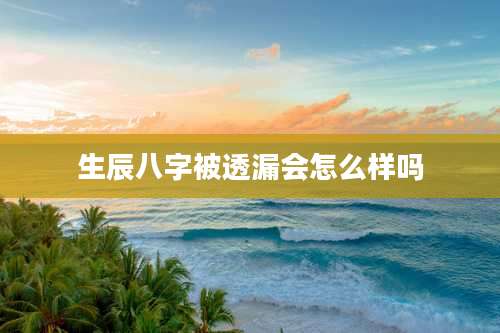 生辰八字被透漏会怎么样吗