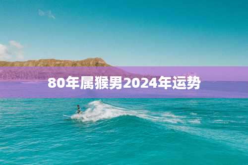 80年属猴男2024年运势