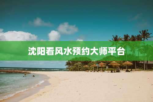 沈阳看风水预约大师平台