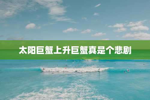 太阳巨蟹上升巨蟹真是个悲剧