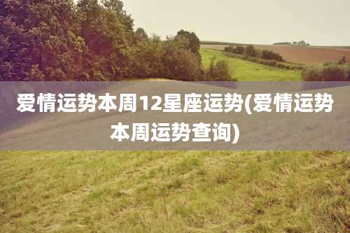 爱情运势本周12星座运势(爱情运势本周运势查询)