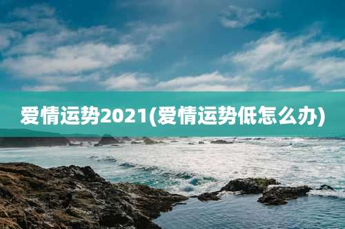 爱情运势2021(爱情运势低怎么办)