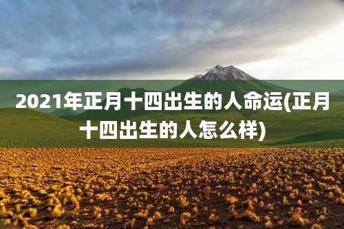 2021年正月十四出生的人命运(正月十四出生的人怎么样)