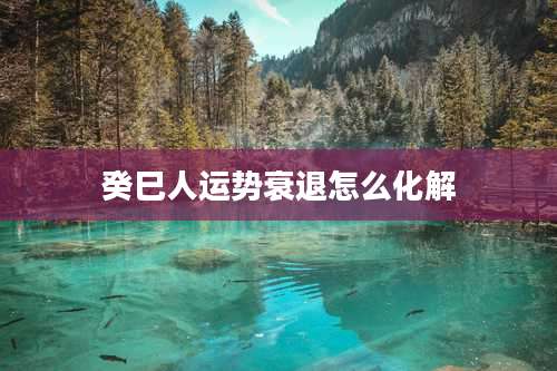 癸巳人运势衰退怎么化解