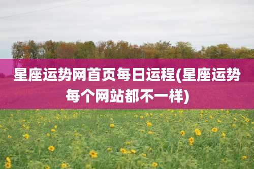 星座运势网首页每日运程(星座运势每个网站都不一样)