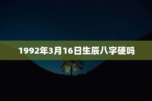 1992年3月16日生辰八字硬吗