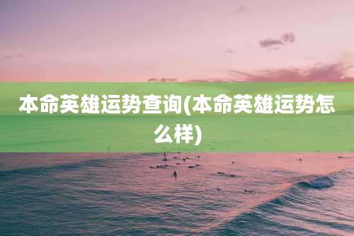本命英雄运势查询(本命英雄运势怎么样)