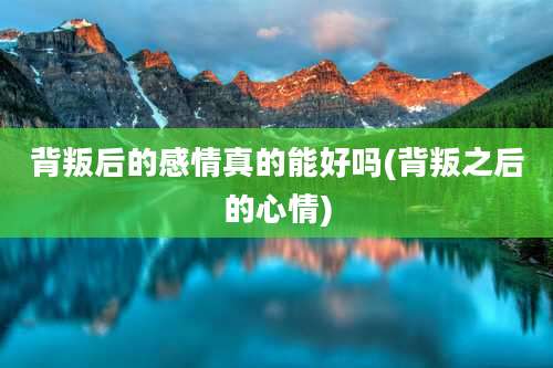 背叛后的感情真的能好吗(背叛之后的心情)