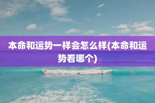 本命和运势一样会怎么样(本命和运势看哪个)