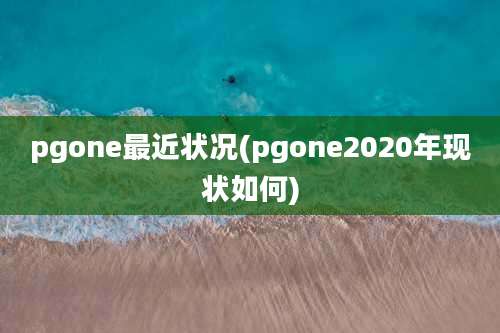 pgone最近状况(pgone2020年现状如何)