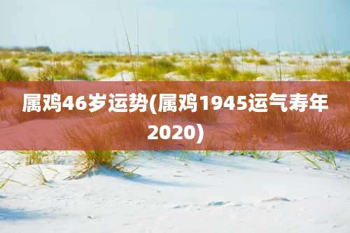 属鸡46岁运势(属鸡1945运气寿年2020)