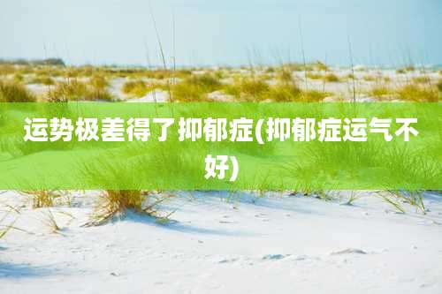 运势极差得了抑郁症(抑郁症运气不好)