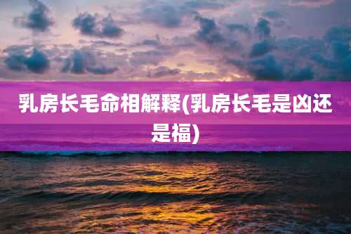 乳房长毛命相解释(乳房长毛是凶还是福)