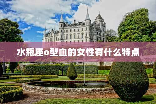 水瓶座o型血的女性有什么特点