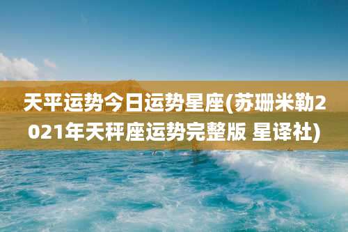 天平运势今日运势星座(苏珊米勒2021年天秤座运势完整版 星译社)