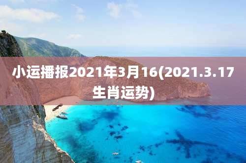 小运播报2021年3月16(2021.3.17生肖运势)