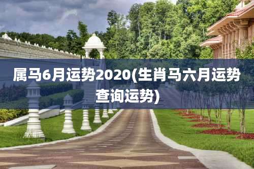属马6月运势2020(生肖马六月运势查询运势)