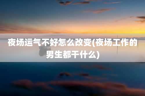 夜场运气不好怎么改变(夜场工作的男生都干什么)