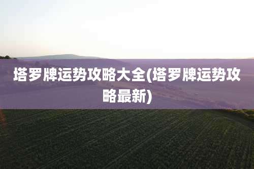 塔罗牌运势攻略大全(塔罗牌运势攻略最新)