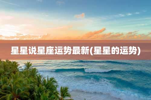 星星说星座运势最新(星星的运势)