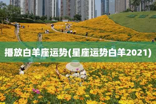 播放白羊座运势(星座运势白羊2021)