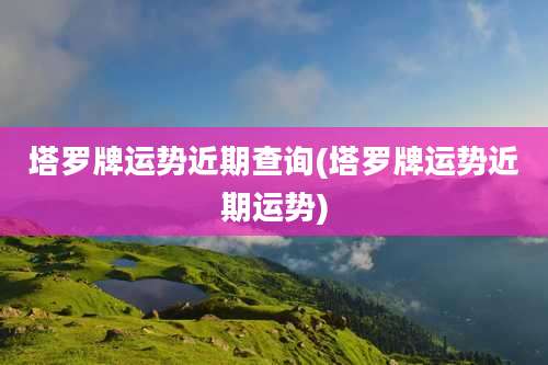 塔罗牌运势近期查询(塔罗牌运势近期运势)