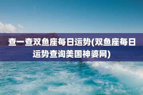 查一查双鱼座每日运势(双鱼座每日运势查询美国神婆网)