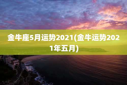 金牛座5月运势2021(金牛运势2021年五月)