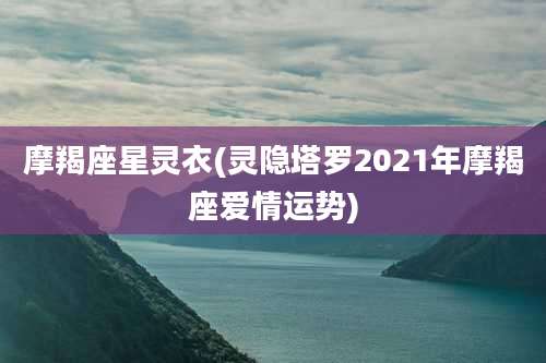 摩羯座星灵衣(灵隐塔罗2021年摩羯座爱情运势)