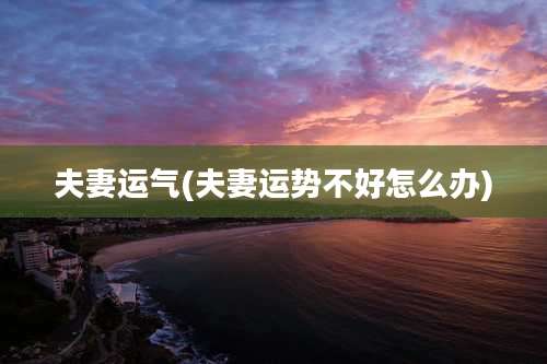 夫妻运气(夫妻运势不好怎么办)