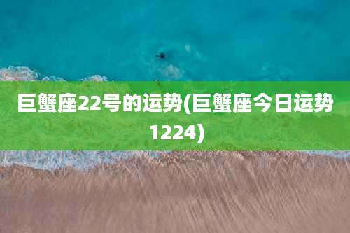 巨蟹座22号的运势(巨蟹座今日运势1224)