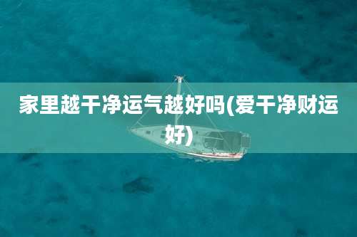 家里越干净运气越好吗(爱干净财运好)