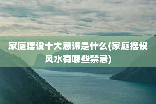 家庭摆设十大忌讳是什么(家庭摆设风水有哪些禁忌)