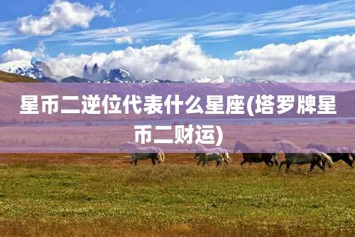 星币二逆位代表什么星座(塔罗牌星币二财运)