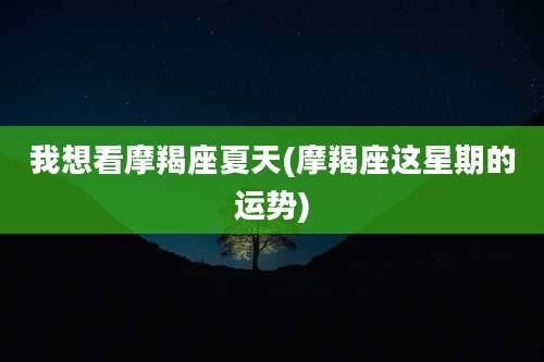 我想看摩羯座夏天(摩羯座这星期的运势)