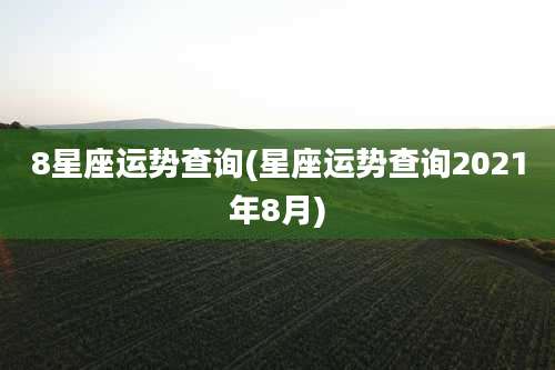 8星座运势查询(星座运势查询2021年8月)