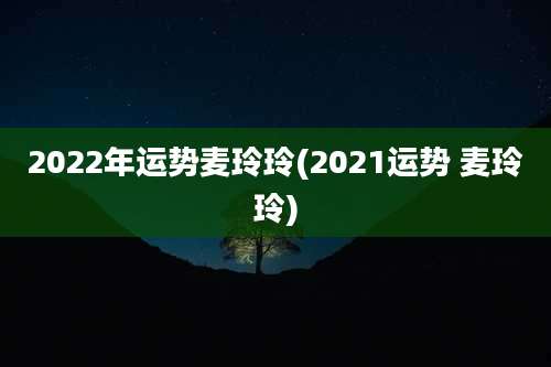 2022年运势麦玲玲(2021运势 麦玲玲)