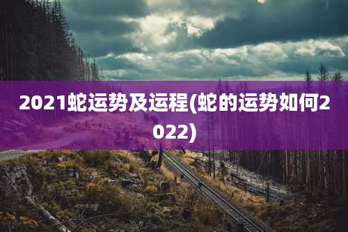 2021蛇运势及运程(蛇的运势如何2022)