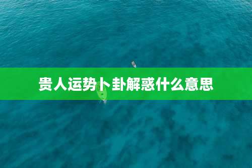 贵人运势卜卦解惑什么意思