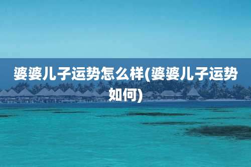 婆婆儿子运势怎么样(婆婆儿子运势如何)