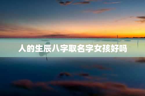 人的生辰八字取名字女孩好吗