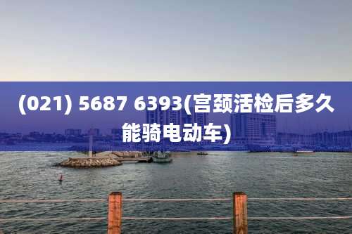 (021) 5687 6393(宫颈活检后多久能骑电动车)