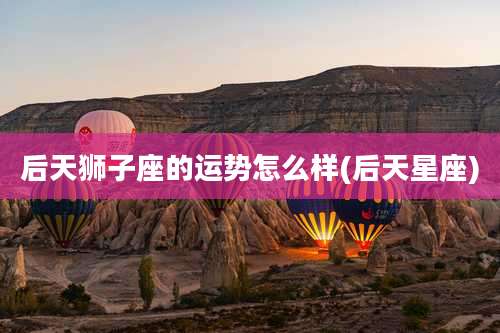 后天狮子座的运势怎么样(后天星座)