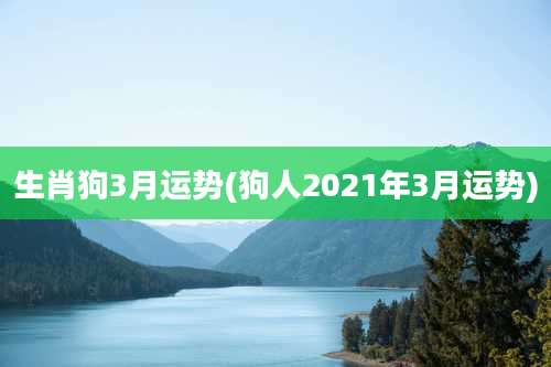 生肖狗3月运势(狗人2021年3月运势)