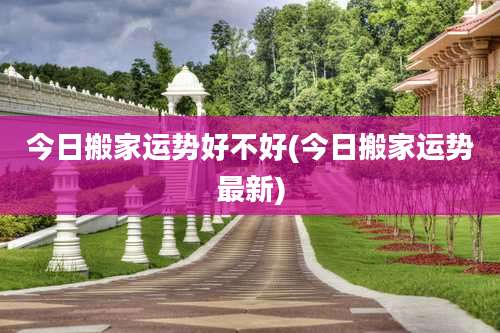 今日搬家运势好不好(今日搬家运势最新)