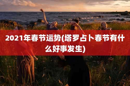 2021年春节运势(塔罗占卜春节有什么好事发生)