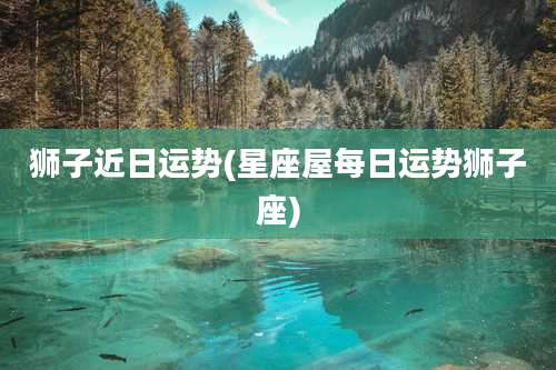 狮子近日运势(星座屋每日运势狮子座)