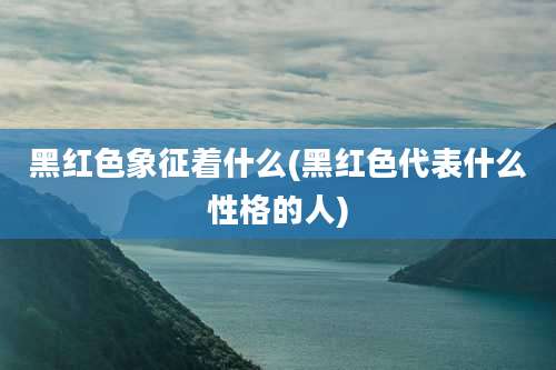 黑红色象征着什么(黑红色代表什么性格的人)