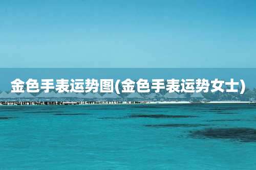 金色手表运势图(金色手表运势女士)